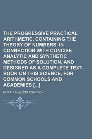 Cover of The Progressive Practical Arithmetic, Containing the Theory of Numbers, in Connection with Concise Analytic and Synthetic Methods of Solution, and Designed as a Complete Text-Book on This Science, for Common Schools and Academies []