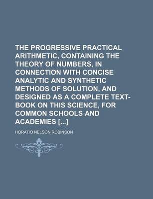 Book cover for The Progressive Practical Arithmetic, Containing the Theory of Numbers, in Connection with Concise Analytic and Synthetic Methods of Solution, and Designed as a Complete Text-Book on This Science, for Common Schools and Academies []