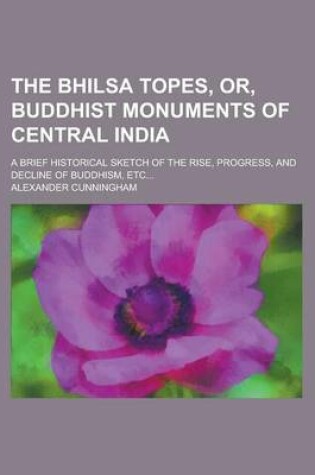 Cover of The Bhilsa Topes, Or, Buddhist Monuments of Central India; A Brief Historical Sketch of the Rise, Progress, and Decline of Buddhism, Etc...