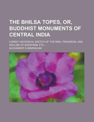 Book cover for The Bhilsa Topes, Or, Buddhist Monuments of Central India; A Brief Historical Sketch of the Rise, Progress, and Decline of Buddhism, Etc...