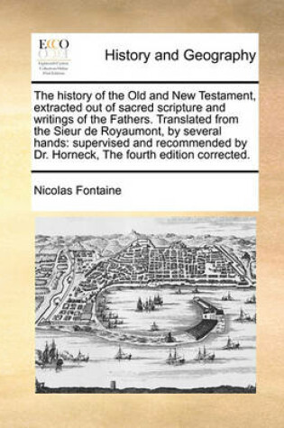 Cover of The history of the Old and New Testament, extracted out of sacred scripture and writings of the Fathers. Translated from the Sieur de Royaumont, by several hands