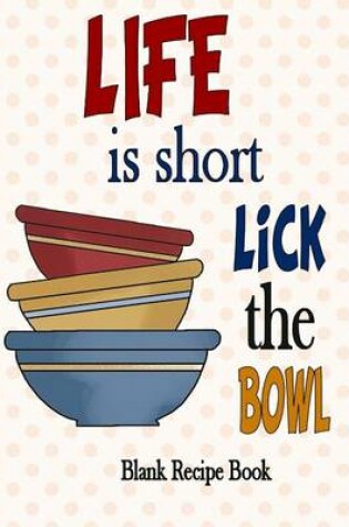 Cover of Blank Recipe Book Life is short, Lick the Bowl (7x10, 165 pages)