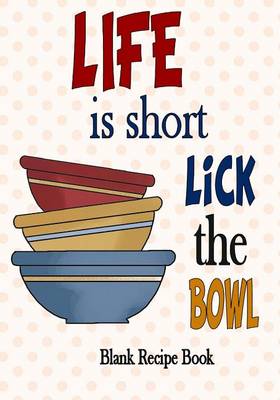 Cover of Blank Recipe Book Life is short, Lick the Bowl (7x10, 165 pages)