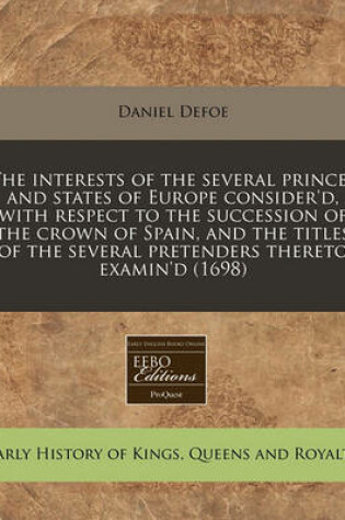 Cover of The Interests of the Several Princes and States of Europe Consider'd, with Respect to the Succession of the Crown of Spain, and the Titles of the Several Pretenders Thereto Examin'd (1698)