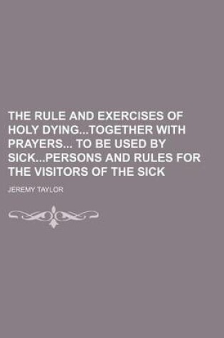 Cover of The Rule and Exercises of Holy Dyingtogether with Prayers to Be Used by Sickpersons and Rules for the Visitors of the Sick