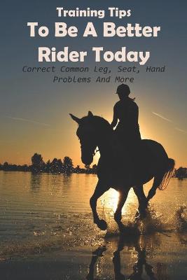 Cover of Training Tips To Be A Better Rider Today Correct Common Leg, Seat, Hand Problems And More