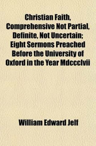 Cover of Christian Faith, Comprehensive Not Partial, Definite, Not Uncertain; Eight Sermons Preached Before the University of Oxford in the Year MDCCCLVII