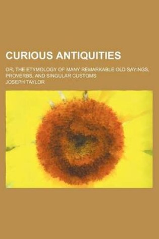 Cover of Curious Antiquities; Or, the Etymology of Many Remarkable Old Sayings, Proverbs, and Singular Customs
