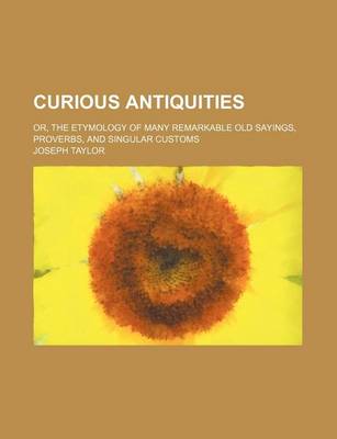 Book cover for Curious Antiquities; Or, the Etymology of Many Remarkable Old Sayings, Proverbs, and Singular Customs