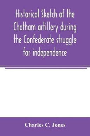 Cover of Historical sketch of the Chatham artillery during the Confederate struggle for independence