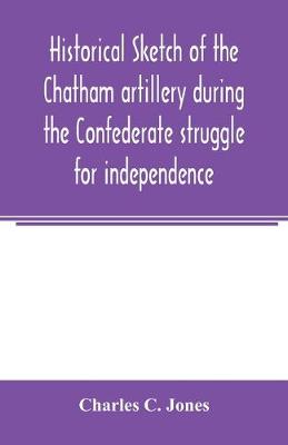 Book cover for Historical sketch of the Chatham artillery during the Confederate struggle for independence