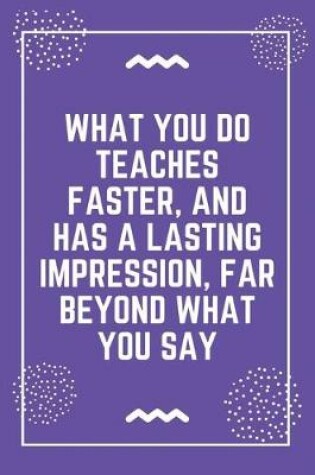 Cover of What you do teaches faster, and has a lasting impression, far beyond what you say
