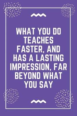 Book cover for What you do teaches faster, and has a lasting impression, far beyond what you say