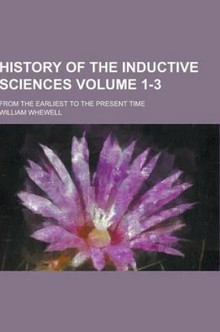 Cover of History of the Inductive Sciences; From the Earliest to the Present Time Volume 1-3