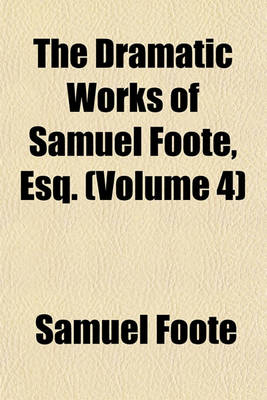 Book cover for The Dramatic Works of Samuel Foote, Esq. (Volume 4)