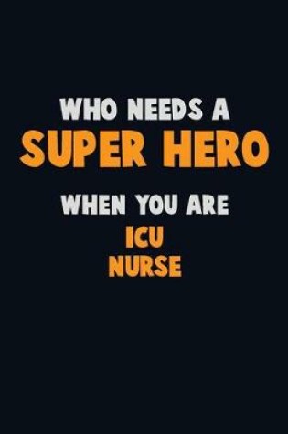 Cover of Who Need A SUPER HERO, When You Are ICU nurse