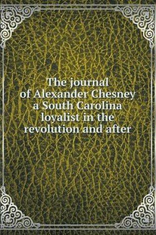 Cover of The journal of Alexander Chesney a South Carolina loyalist in the revolution and after