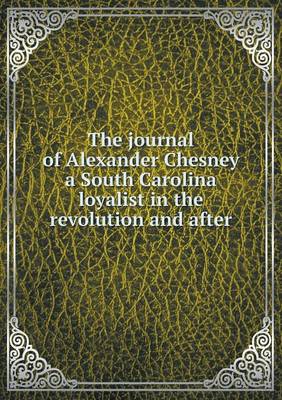 Book cover for The journal of Alexander Chesney a South Carolina loyalist in the revolution and after