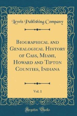 Cover of Biographical and Genealogical History of Cass, Miami, Howard and Tipton Counties, Indiana, Vol. 1 (Classic Reprint)