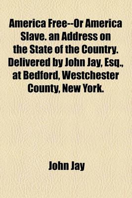 Book cover for America Free--Or America Slave. an Address on the State of the Country. Delivered by John Jay, Esq., at Bedford, Westchester County, New York.