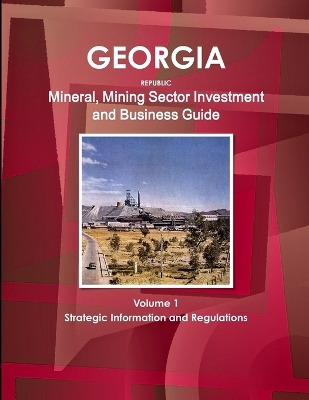 Book cover for Georgia Republic Mineral, Mining Sector Investment and Business Guide Volume 1 Strategic Information and Regulations