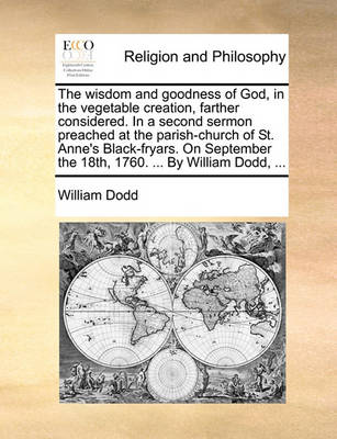 Book cover for The Wisdom and Goodness of God, in the Vegetable Creation, Farther Considered. in a Second Sermon Preached at the Parish-Church of St. Anne's Black-Fryars. on September the 18th, 1760. ... by William Dodd, ...