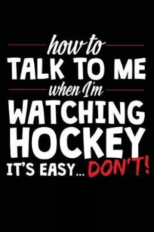 Cover of How To Talk To Me When I Am Watching Hockey It's Easy Don't