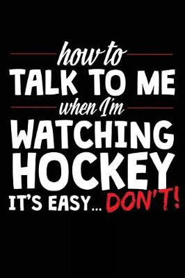 Book cover for How To Talk To Me When I Am Watching Hockey It's Easy Don't