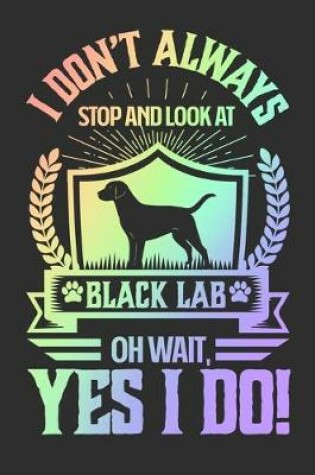 Cover of I Don't Always Stop and Look At Black Lab OH Wait, Yes I Do!