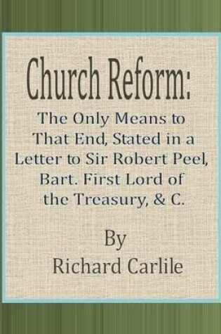 Cover of Church Reform: The Only Means to That End, Stated in a Letter to Sir Robert Peel, Bart. First Lord of the Treasury, & C.