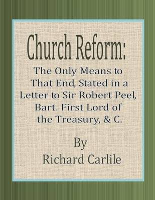 Book cover for Church Reform: The Only Means to That End, Stated in a Letter to Sir Robert Peel, Bart. First Lord of the Treasury, & C.
