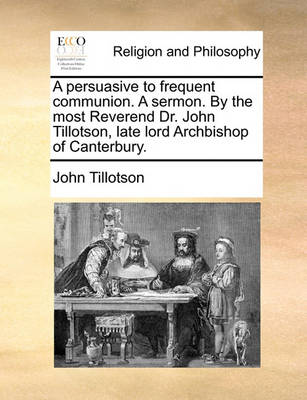 Book cover for A Persuasive to Frequent Communion. a Sermon. by the Most Reverend Dr. John Tillotson, Late Lord Archbishop of Canterbury.