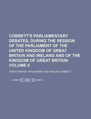 Book cover for Cobbett's Parliamentary Debates, During the Session of the Parliament of the United Kingdom of Great Britain and Ireland and of the Kingdom of Great Britain Volume 6