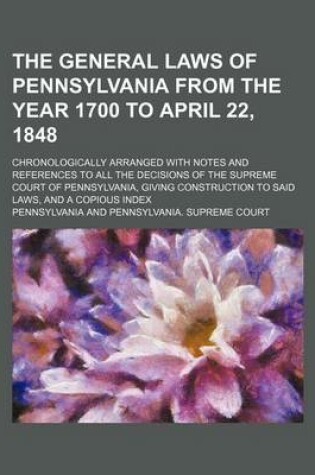 Cover of The General Laws of Pennsylvania from the Year 1700 to April 22, 1848; Chronologically Arranged with Notes and References to All the Decisions of the Supreme Court of Pennsylvania, Giving Construction to Said Laws, and a Copious Index