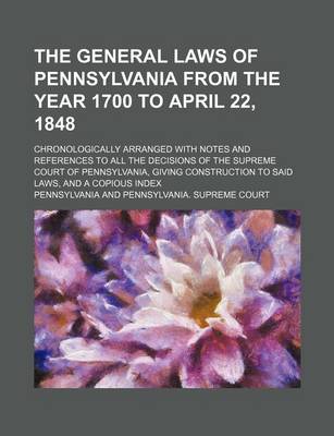 Book cover for The General Laws of Pennsylvania from the Year 1700 to April 22, 1848; Chronologically Arranged with Notes and References to All the Decisions of the Supreme Court of Pennsylvania, Giving Construction to Said Laws, and a Copious Index