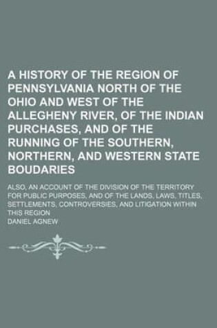 Cover of A History of the Region of Pennsylvania North of the Ohio and West of the Allegheny River, of the Indian Purchases, and of the Running of the Southern, Northern, and Western State Boudaries; Also, an Account of the Division of the Territory for Public Pur