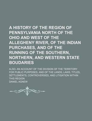 Book cover for A History of the Region of Pennsylvania North of the Ohio and West of the Allegheny River, of the Indian Purchases, and of the Running of the Southern, Northern, and Western State Boudaries; Also, an Account of the Division of the Territory for Public Pur