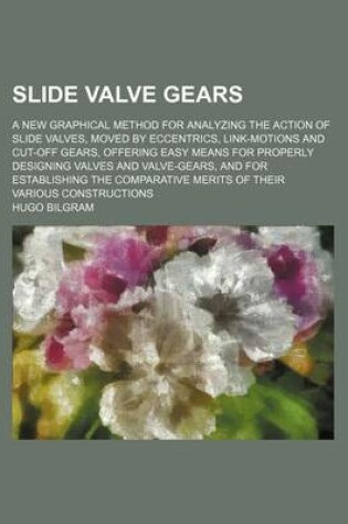 Cover of Slide Valve Gears; A New Graphical Method for Analyzing the Action of Slide Valves, Moved by Eccentrics, Link-Motions and Cut-Off Gears, Offering Easy Means for Properly Designing Valves and Valve-Gears, and for Establishing the