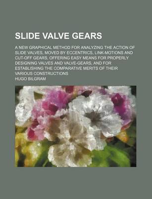 Book cover for Slide Valve Gears; A New Graphical Method for Analyzing the Action of Slide Valves, Moved by Eccentrics, Link-Motions and Cut-Off Gears, Offering Easy Means for Properly Designing Valves and Valve-Gears, and for Establishing the