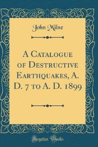 Cover of A Catalogue of Destructive Earthquakes, A. D. 7 to A. D. 1899 (Classic Reprint)