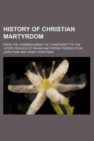 Cover of History of Christian Martyrdom; From the Commencement of Christianity to the Latest Periods of Pagan and Popish Persecution