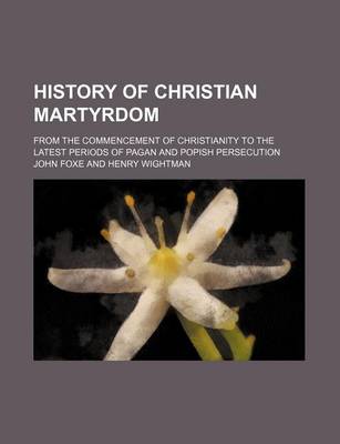 Book cover for History of Christian Martyrdom; From the Commencement of Christianity to the Latest Periods of Pagan and Popish Persecution