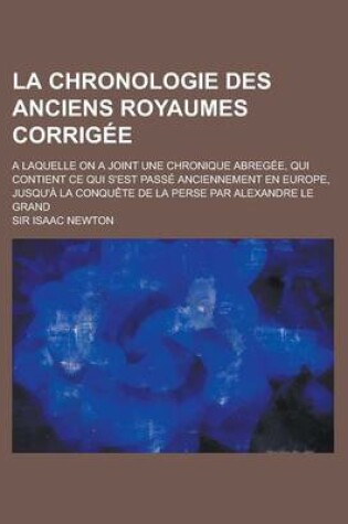 Cover of La Chronologie Des Anciens Royaumes Corrigee; A Laquelle on a Joint Une Chronique Abregee, Qui Contient Ce Qui S'Est Passe Anciennement En Europe, Jusqu'a La Conquete de La Perse Par Alexandre Le Grand