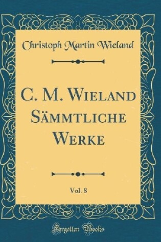 Cover of C. M. Wieland Sammtliche Werke, Vol. 8 (Classic Reprint)