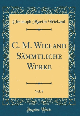 Book cover for C. M. Wieland Sammtliche Werke, Vol. 8 (Classic Reprint)