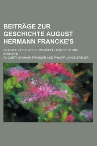Cover of Beitrage Zur Geschichte August Hermann Francke's; Enthaltend Den Briefwechsel Francke's Und Spener's