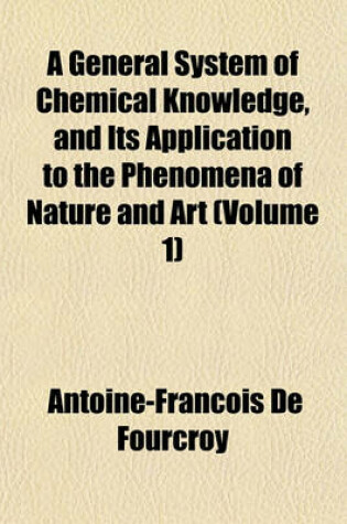 Cover of A General System of Chemical Knowledge Volume 1; And Its Application to the Phenomena of Nature and Art