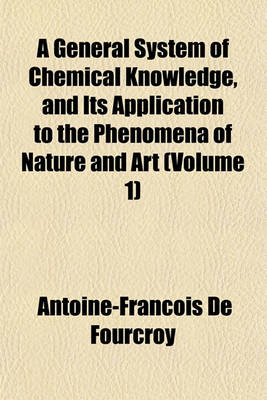 Book cover for A General System of Chemical Knowledge Volume 1; And Its Application to the Phenomena of Nature and Art