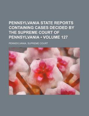 Book cover for Pennsylvania State Reports Containing Cases Decided by the Supreme Court of Pennsylvania (Volume 127)