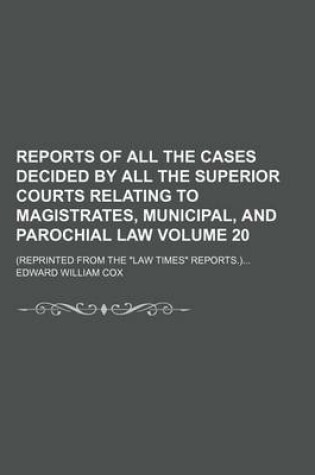 Cover of Reports of All the Cases Decided by All the Superior Courts Relating to Magistrates, Municipal, and Parochial Law Volume 20; (Reprinted from the Law Times Reports.)